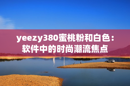 yeezy380蜜桃粉和白色：軟件中的時(shí)尚潮流焦點(diǎn)