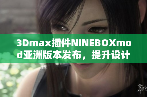 3Dmax插件NINEBOXmod亞洲版本發(fā)布，提升設(shè)計(jì)工作效率