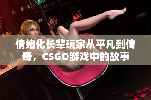 情緒化長輩玩家從平凡到傳奇，CSGO游戲中的故事