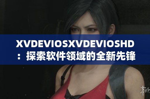 XVDEVIOSXVDEVIOSHD：探索軟件領域的全新先鋒之路