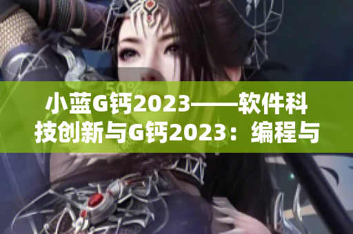 小藍(lán)G鈣2023——軟件科技創(chuàng)新與G鈣2023：編程與功能的完美融合