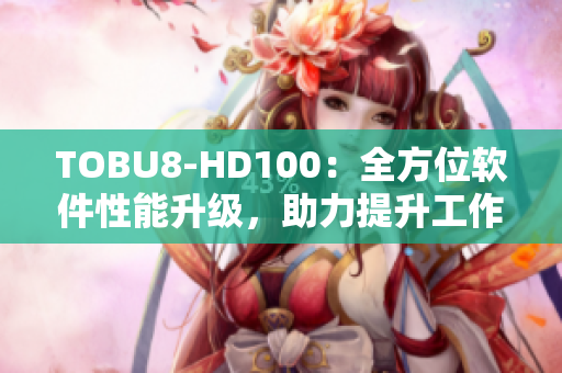 TOBU8-HD100：全方位軟件性能升級(jí)，助力提升工作效率