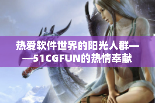 熱愛軟件世界的陽光人群——51CGFUN的熱情奉獻(xiàn)