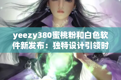 yeezy380蜜桃粉和白色軟件新發(fā)布：獨(dú)特設(shè)計(jì)引領(lǐng)時(shí)尚潮流