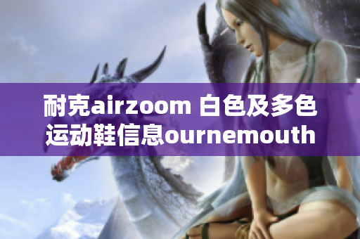 耐克airzoom 白色及多色運(yùn)動(dòng)鞋信息ournemouth