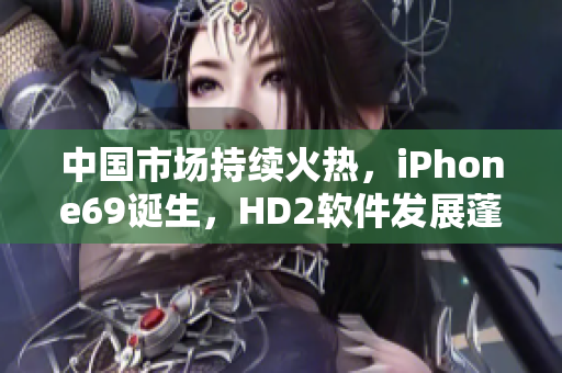 中國市場持續(xù)火熱，iPhone69誕生，HD2軟件發(fā)展蓬勃