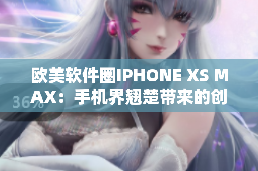 歐美軟件圈IPHONE XS MAX：手機(jī)界翹楚帶來(lái)的創(chuàng)新力量