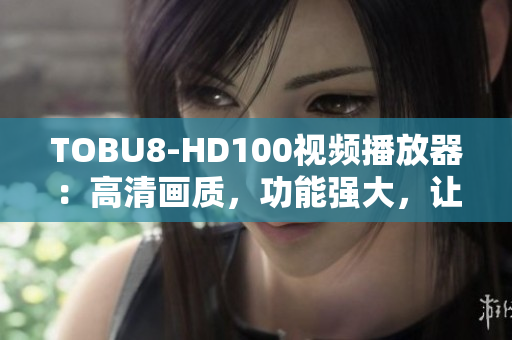 TOBU8-HD100視頻播放器：高清畫質(zhì)，功能強(qiáng)大，讓您暢享精彩軟件體驗(yàn)