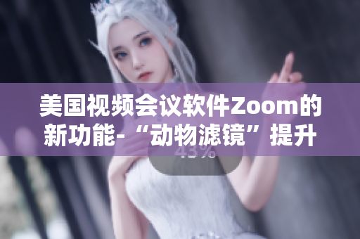 美國視頻會議軟件Zoom的新功能-“動物濾鏡”提升用戶體驗(yàn)