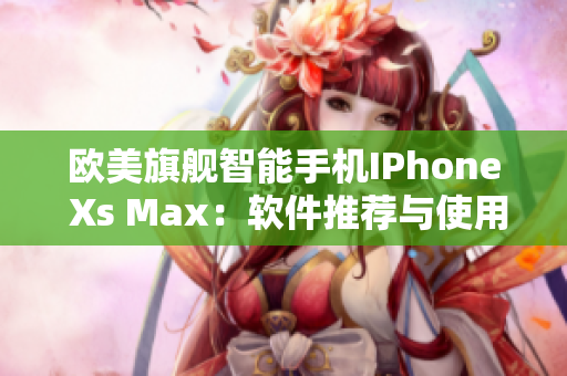 歐美旗艦智能手機(jī)IPhone Xs Max：軟件推薦與使用技巧