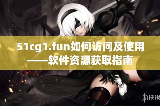 51cg1.fun如何訪問及使用——軟件資源獲取指南