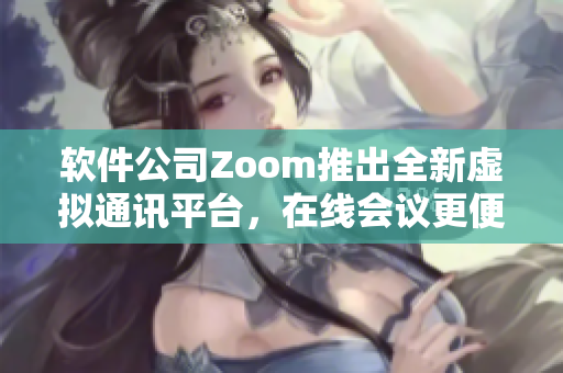 軟件公司Zoom推出全新虛擬通訊平臺，在線會議更便捷