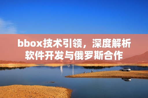 bbox技術(shù)引領(lǐng)，深度解析軟件開發(fā)與俄羅斯合作