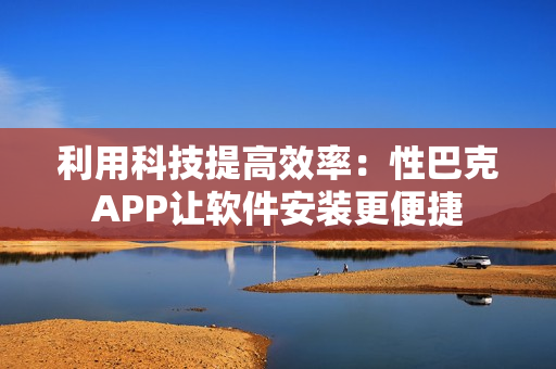 利用科技提高效率：性巴克APP讓軟件安裝更便捷