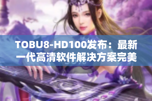 TOBU8-HD100發(fā)布：最新一代高清軟件解決方案完美來襲