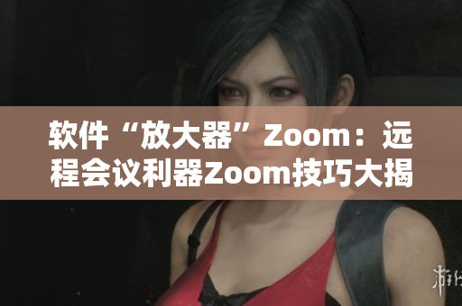 軟件“放大器”Zoom：遠(yuǎn)程會議利器Zoom技巧大揭秘