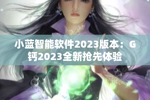 小藍(lán)智能軟件2023版本：G鈣2023全新?lián)屜润w驗(yàn)