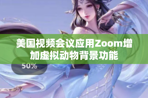 美國視頻會議應(yīng)用Zoom增加虛擬動物背景功能