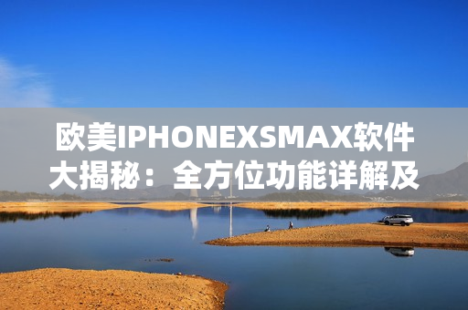 歐美IPHONEXSMAX軟件大揭秘：全方位功能詳解及使用技巧分享