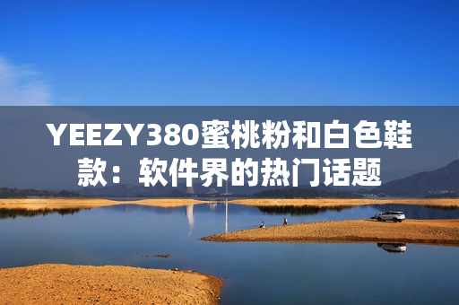 YEEZY380蜜桃粉和白色鞋款：軟件界的熱門話題