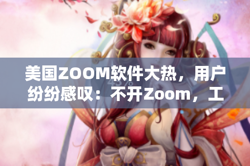 美國ZOOM軟件大熱，用戶紛紛感嘆：不開Zoom，工作難完成