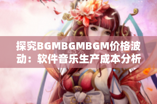 探究BGMBGMBGM價格波動：軟件音樂生產成本分析