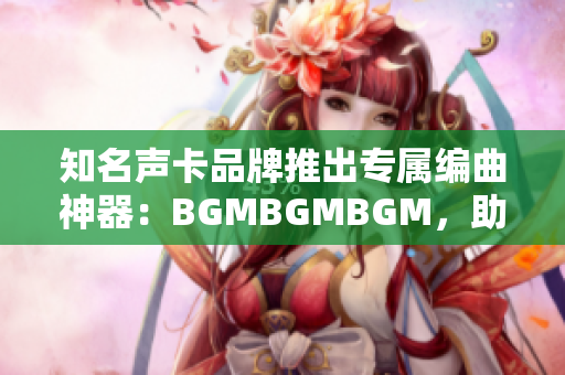 知名聲卡品牌推出專屬編曲神器：BGMBGMBGM，助你打造完美音樂軟件