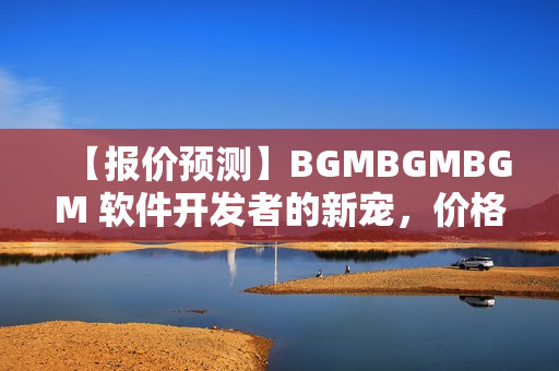 【報價預測】BGMBGMBGM 軟件開發(fā)者的新寵，價格如何？