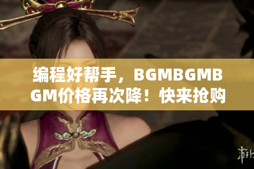 編程好幫手，BGMBGMBGM價格再次降！快來搶購！