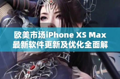 歐美市場iPhone XS Max最新軟件更新及優(yōu)化全面解析