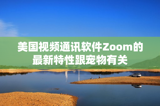 美國視頻通訊軟件Zoom的最新特性跟寵物有關(guān)