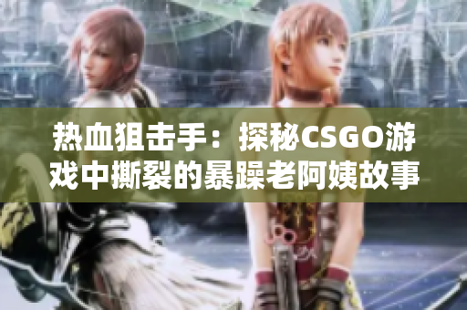 熱血狙擊手：探秘CSGO游戲中撕裂的暴躁老阿姨故事