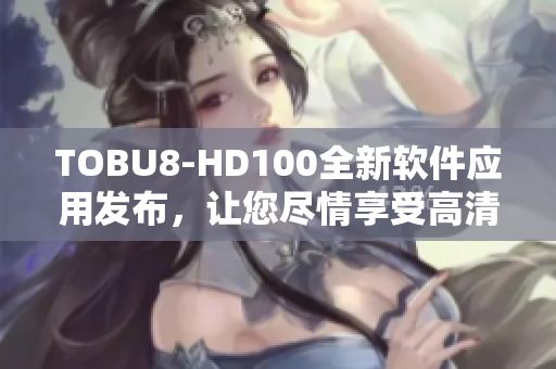 TOBU8-HD100全新軟件應(yīng)用發(fā)布，讓您盡情享受高清影音盛宴