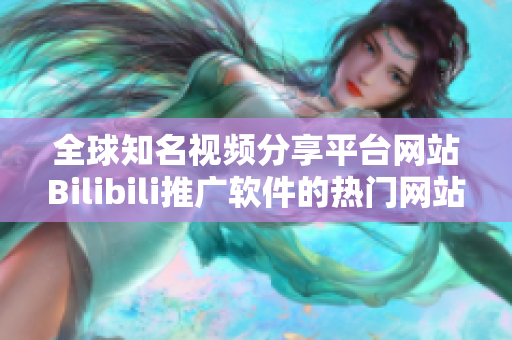 全球知名視頻分享平臺網(wǎng)站Bilibili推廣軟件的熱門網(wǎng)站