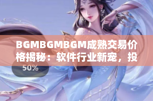 BGMBGMBGM成熟交易價(jià)格揭秘：軟件行業(yè)新寵，投資前景如何？