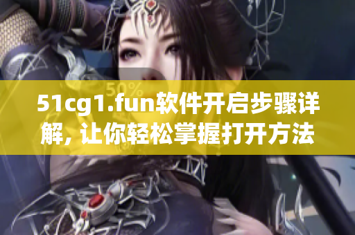 51cg1.fun軟件開啟步驟詳解, 讓你輕松掌握打開方法