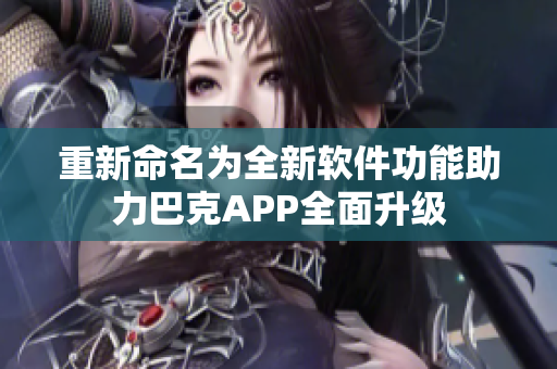 重新命名為全新軟件功能助力巴克APP全面升級(jí)