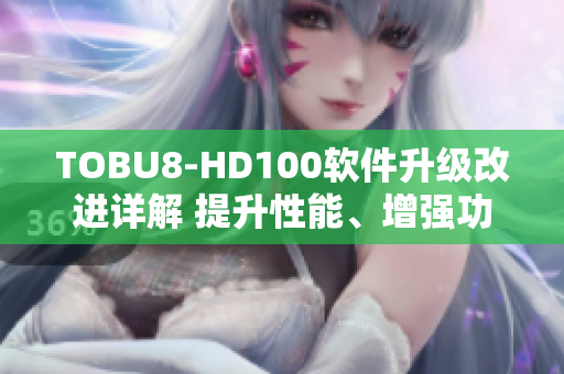 TOBU8-HD100軟件升級改進詳解 提升性能、增強功能全方位解讀