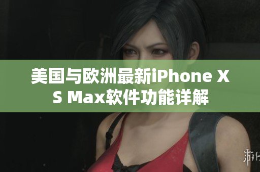 美國與歐洲最新iPhone XS Max軟件功能詳解