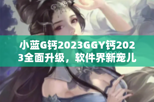 小藍(lán)G鈣2023GGY鈣2023全面升級，軟件界新寵兒震撼來襲!