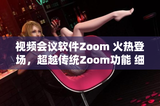 視頻會議軟件Zoom 火熱登場，超越傳統(tǒng)Zoom功能 細(xì)致講解