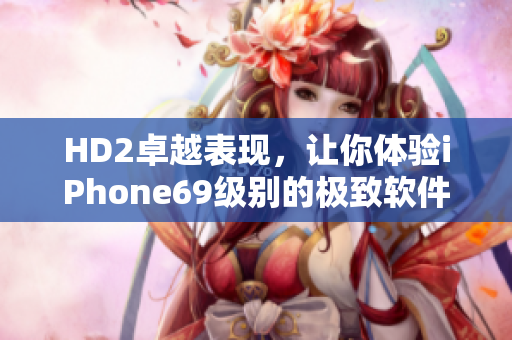 HD2卓越表現(xiàn)，讓你體驗iPhone69級別的極致軟件樂趣