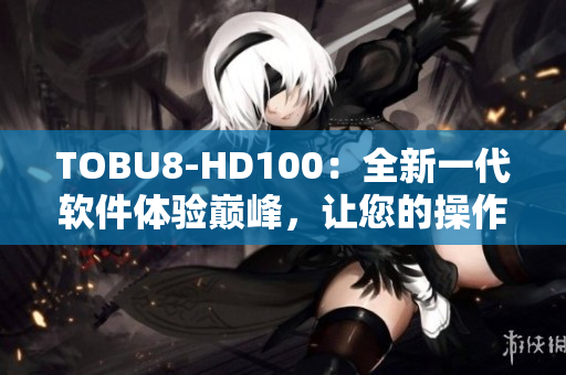 TOBU8-HD100：全新一代軟件體驗巔峰，讓您的操作更加便捷流暢