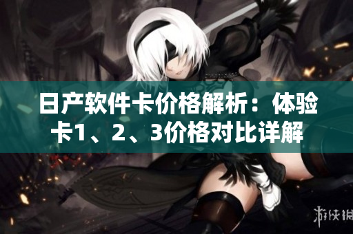 日產軟件卡價格解析：體驗卡1、2、3價格對比詳解