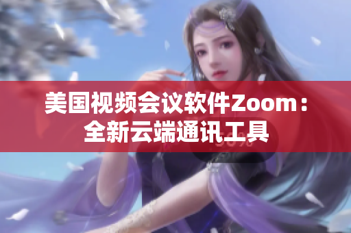 美國視頻會議軟件Zoom：全新云端通訊工具