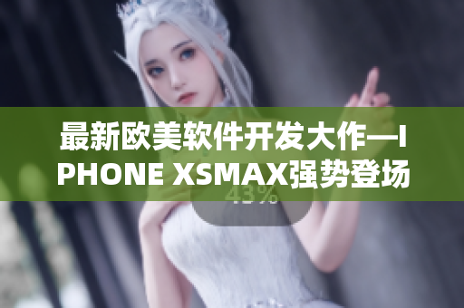 最新歐美軟件開(kāi)發(fā)大作—IPHONE XSMAX強(qiáng)勢(shì)登場(chǎng)