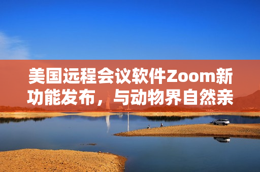 美國遠(yuǎn)程會議軟件Zoom新功能發(fā)布，與動物界自然親密連接