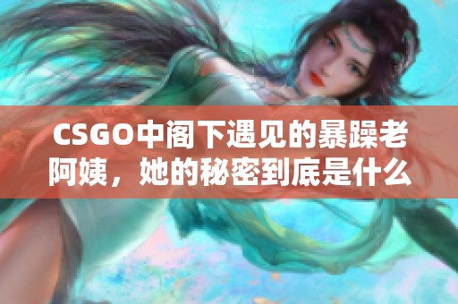 CSGO中閣下遇見的暴躁老阿姨，她的秘密到底是什么？