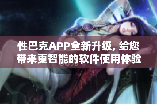 性巴克APP全新升級(jí), 給您帶來更智能的軟件使用體驗(yàn)!