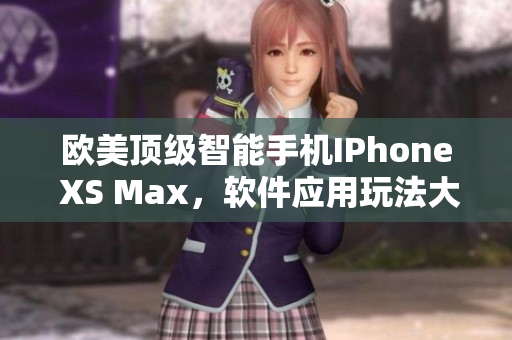 歐美頂級智能手機IPhone XS Max，軟件應用玩法大揭秘